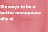 Six ways to be a menopause ally